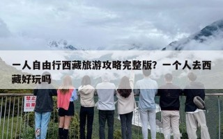 一人自由行西藏旅游攻略完整版？一个人去西藏好玩吗