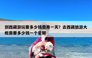 到西藏游玩要多少钱费用一天？去西藏旅游大概需要多少钱一个星期