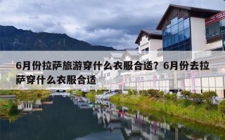 6月份拉萨旅游穿什么衣服合适？6月份去拉萨穿什么衣服合适