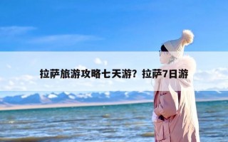 拉萨旅游攻略七天游？拉萨7日游