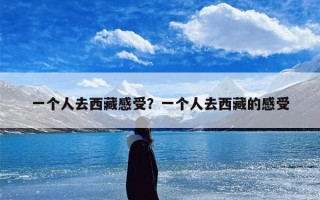 一个人去西藏感受？一个人去西藏的感受