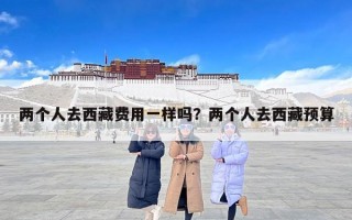 两个人去西藏费用一样吗？两个人去西藏预算