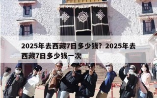 2025年去西藏7日多少钱？2025年去西藏7日多少钱一次