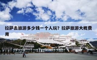 拉萨去旅游多少钱一个人玩？拉萨旅游大概费用