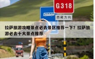 拉萨旅游攻略景点必去景区推荐一下？拉萨旅游必去十大景点推荐