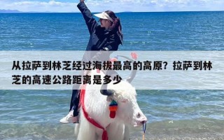 从拉萨到林芝经过海拔最高的高原？拉萨到林芝的高速公路距离是多少