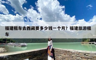 福建租车去西藏要多少钱一个月？福建旅游租车