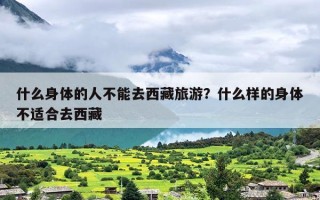 什么身体的人不能去西藏旅游？什么样的身体不适合去西藏