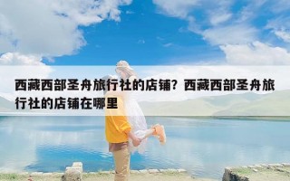 西藏西部圣舟旅行社的店铺？西藏西部圣舟旅行社的店铺在哪里