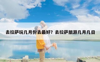 去拉萨玩几月份去最好？去拉萨旅游几月几日