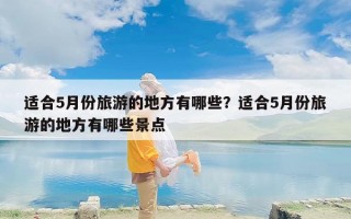 适合5月份旅游的地方有哪些？适合5月份旅游的地方有哪些景点