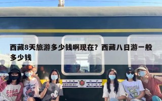 西藏8天旅游多少钱啊现在？西藏八日游一般多少钱