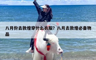八月份去敦煌穿什么衣服？八月去敦煌必备物品