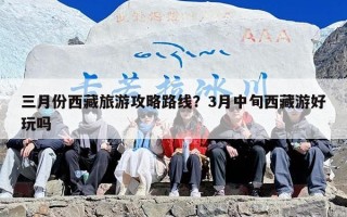 三月份西藏旅游攻略路线？3月中旬西藏游好玩吗