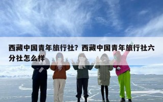 西藏中国青年旅行社？西藏中国青年旅行社六分社怎么样