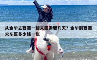 从金华去西藏一趟来回需要几天？金华到西藏火车票多少钱一张