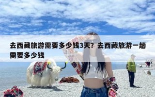 去西藏旅游需要多少钱3天？去西藏旅游一趟需要多少钱