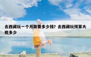 去西藏玩一个月需要多少钱？去西藏玩预算大概多少