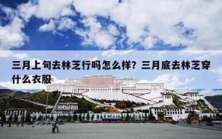 三月上旬去林芝行吗怎么样？三月底去林芝穿什么衣服