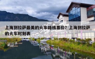 上海到拉萨最美的火车路线票价？上海到拉萨的火车时刻表