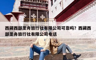 西藏西部圣舟旅行社有限公司可靠吗？西藏西部圣舟旅行社有限公司电话