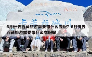 6月份去西藏旅游需要带什么衣服？6月份去西藏旅游需要带什么衣服呢