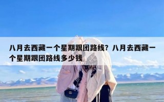 八月去西藏一个星期跟团路线？八月去西藏一个星期跟团路线多少钱