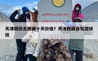 天津跟团去西藏十天价格？天津西藏自驾游拼团