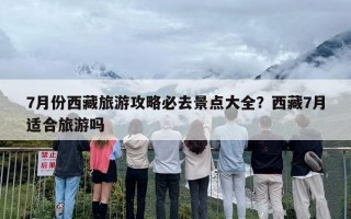 7月份西藏旅游攻略必去景点大全？西藏7月适合旅游吗