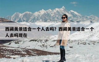 西藏美景适合一个人去吗？西藏美景适合一个人去吗现在