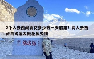 2个人去西藏要花多少钱一天旅游？两人去西藏自驾游大概花多少钱