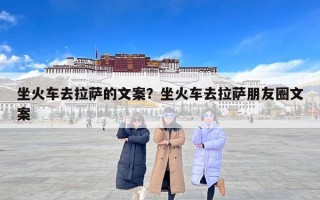 坐火车去拉萨的文案？坐火车去拉萨朋友圈文案