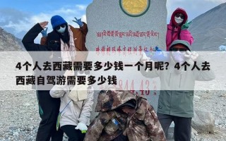 4个人去西藏需要多少钱一个月呢？4个人去西藏自驾游需要多少钱