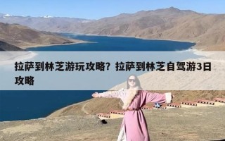 拉萨到林芝游玩攻略？拉萨到林芝自驾游3日攻略