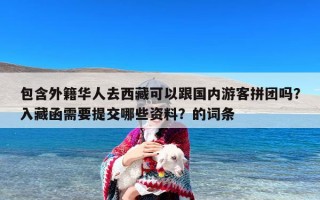 包含外籍华人去西藏可以跟国内游客拼团吗？入藏函需要提交哪些资料？的词条