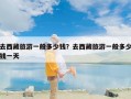 去西藏旅游一般多少钱？去西藏旅游一般多少钱一天