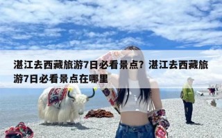湛江去西藏旅游7日必看景点？湛江去西藏旅游7日必看景点在哪里