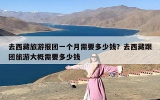 去西藏旅游报团一个月需要多少钱？去西藏跟团旅游大概需要多少钱