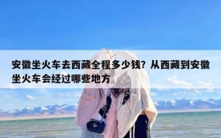 安徽坐火车去西藏全程多少钱？从西藏到安徽坐火车会经过哪些地方