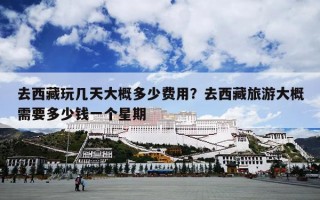 去西藏玩几天大概多少费用？去西藏旅游大概需要多少钱一个星期