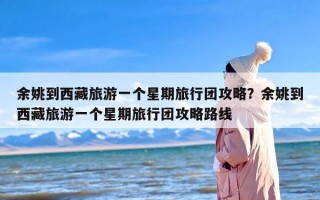 余姚到西藏旅游一个星期旅行团攻略？余姚到西藏旅游一个星期旅行团攻略路线