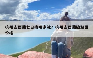 杭州去西藏七日找哪家社？杭州去西藏旅游团价格