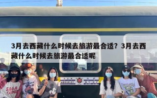 3月去西藏什么时候去旅游最合适？3月去西藏什么时候去旅游最合适呢