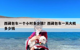 西藏包车一个小时多少钱？西藏包车一天大概多少钱