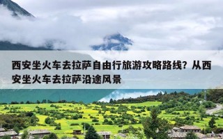 西安坐火车去拉萨自由行旅游攻略路线？从西安坐火车去拉萨沿途风景