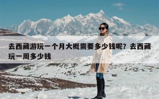 去西藏游玩一个月大概需要多少钱呢？去西藏玩一周多少钱