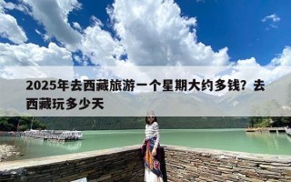 2025年去西藏旅游一个星期大约多钱？去西藏玩多少天