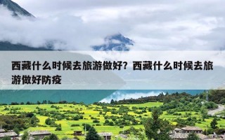 西藏什么时候去旅游做好？西藏什么时候去旅游做好防疫
