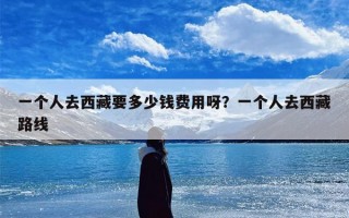 一个人去西藏要多少钱费用呀？一个人去西藏路线