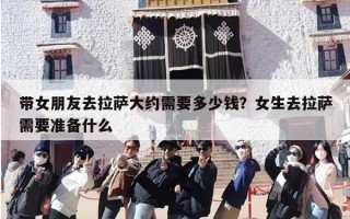 带女朋友去拉萨大约需要多少钱？女生去拉萨需要准备什么